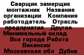 Сварщик-замерщик-монтажник › Название организации ­ Компания-работодатель › Отрасль предприятия ­ Другое › Минимальный оклад ­ 1 - Все города Работа » Вакансии   . Московская обл.,Дубна г.